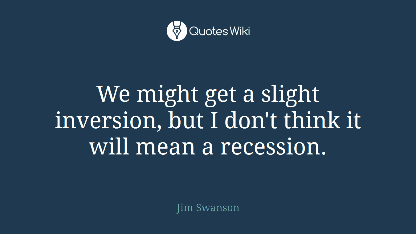 We might get a slight inversion, but I don't think it will mean a recession.