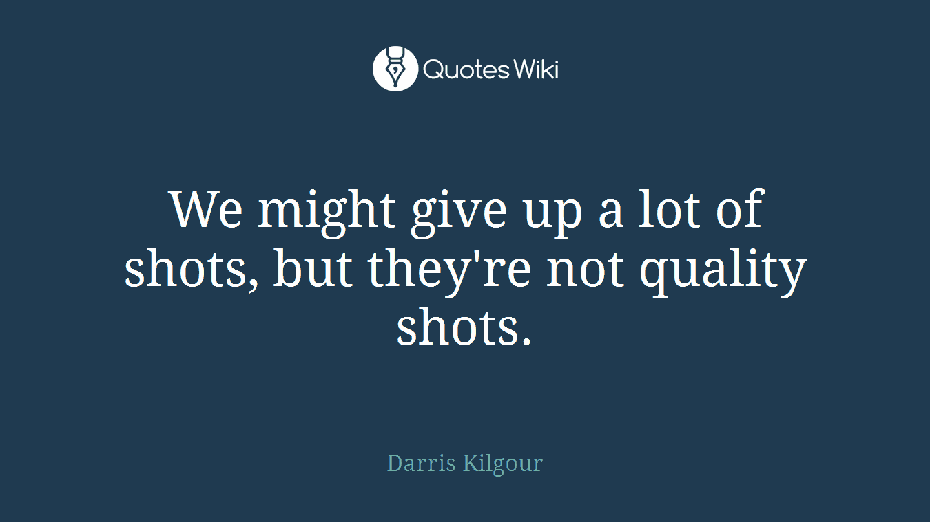 We might give up a lot of shots, but they're not quality shots.
