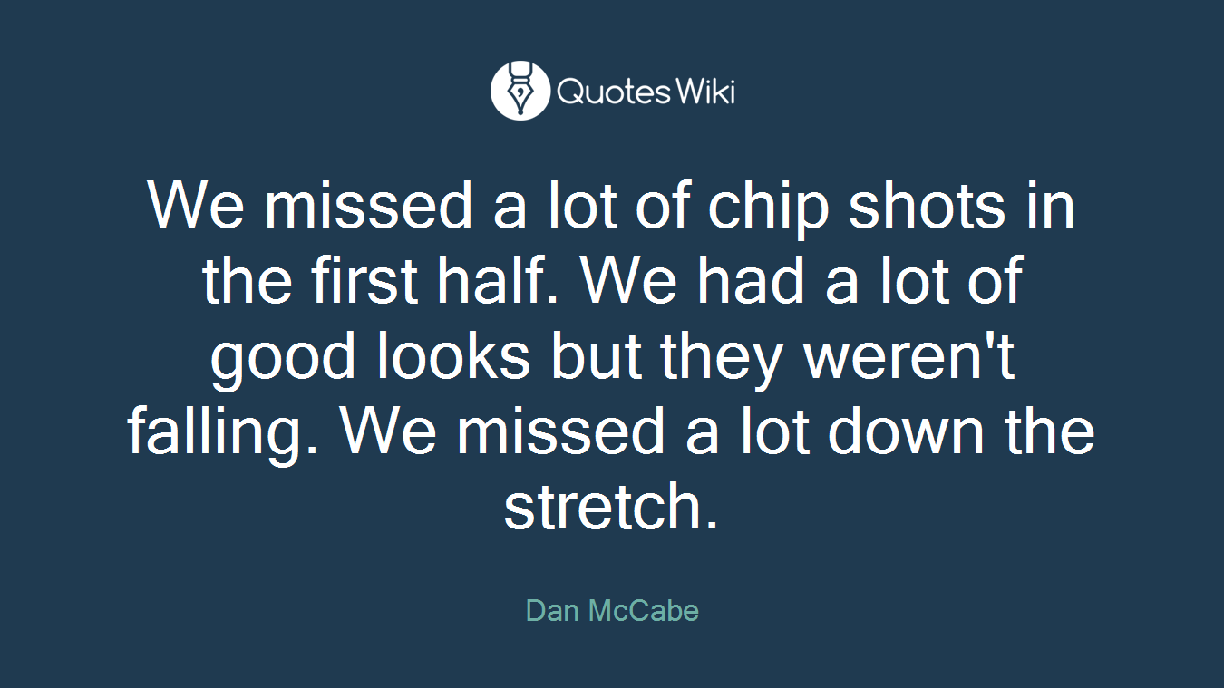 We missed a lot of chip shots in the first half. We had a lot of good looks but they weren't falling. We missed a lot down the stretch.