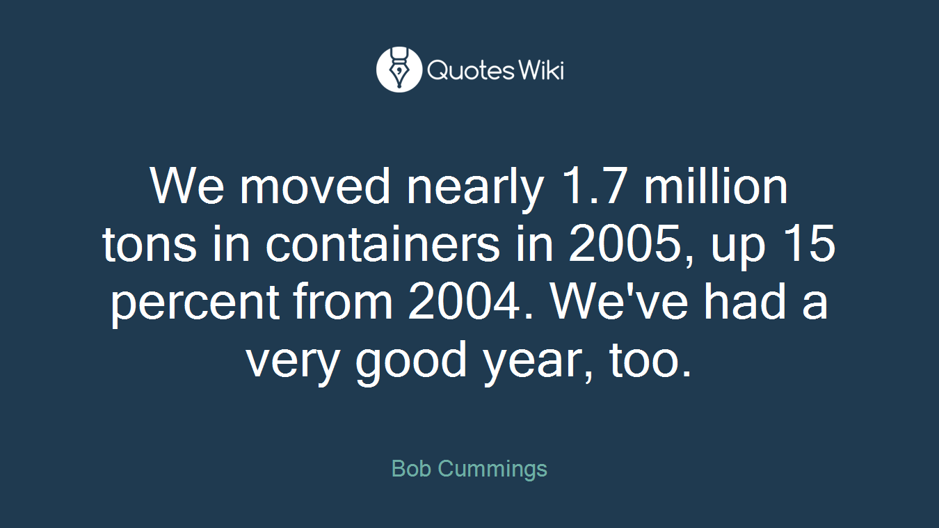 We moved nearly 1.7 million tons in containers in 2005, up 15 percent from 2004. We've had a very good year, too.