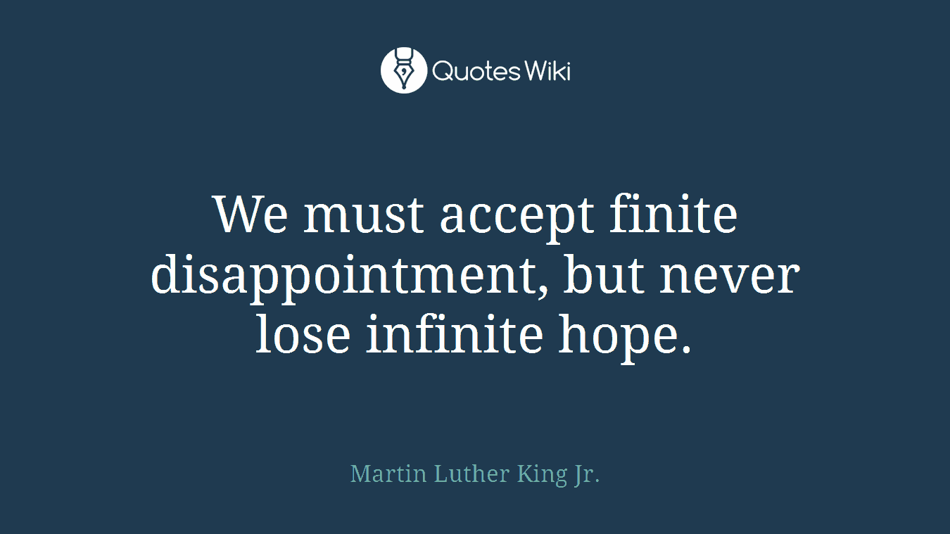 We must accept finite disappointment, but never lose infinite hope.