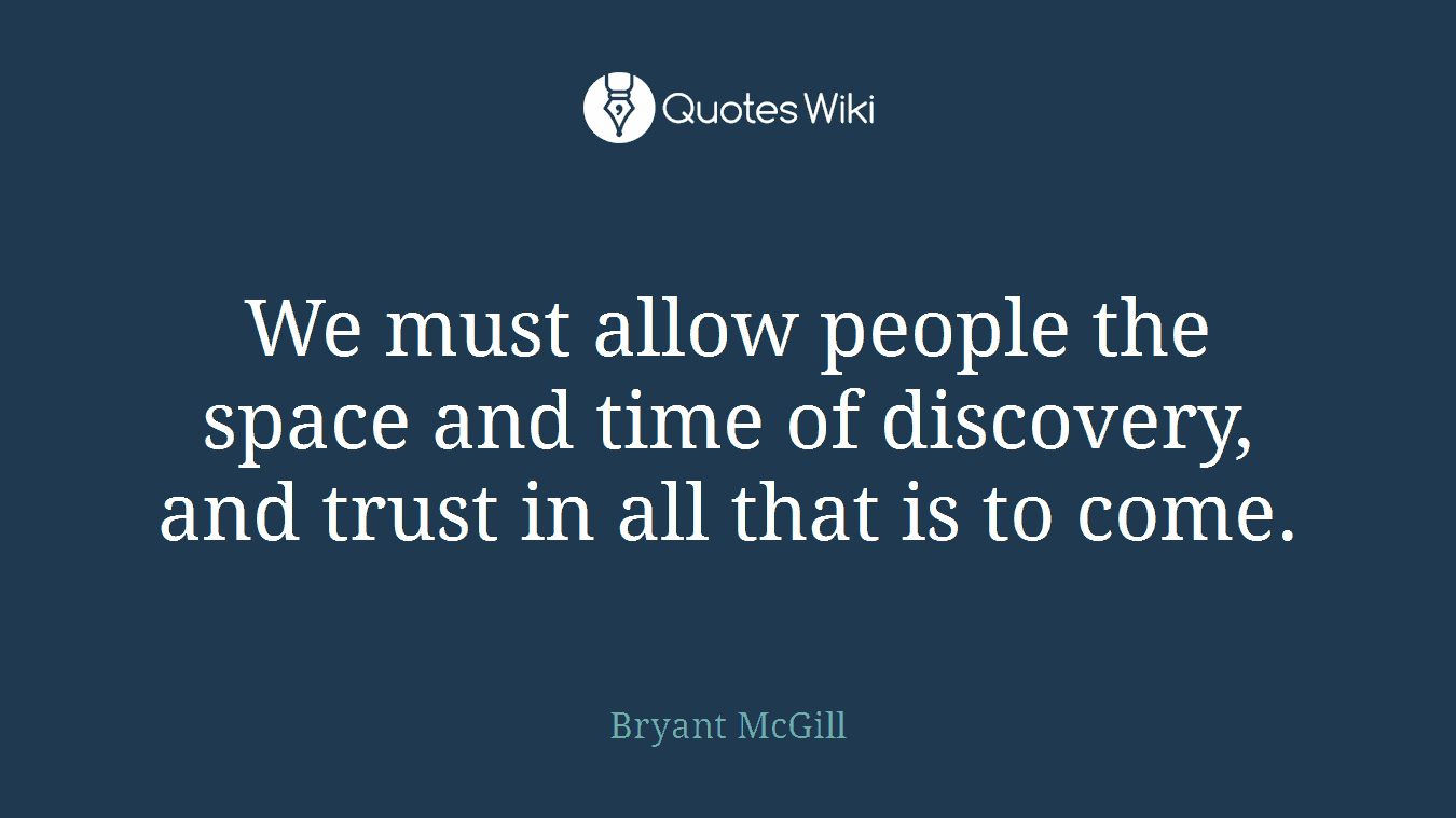 We must allow people the space and time of discovery, and trust in all that is to come.