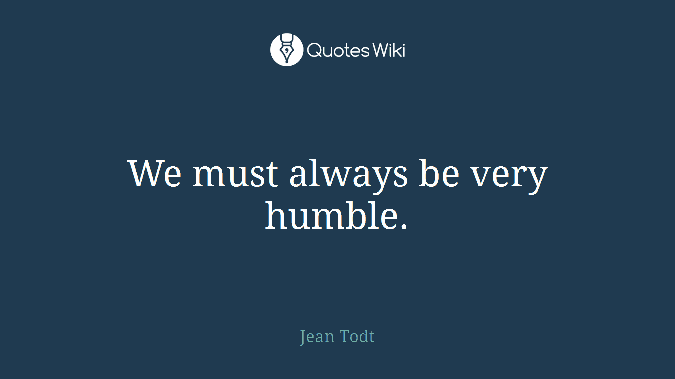We must always be very humble.