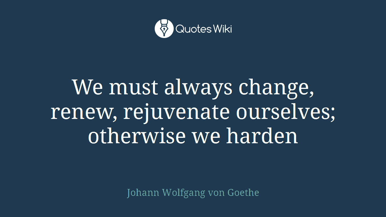 We must always change, renew, rejuvenate ourselves; otherwise we harden