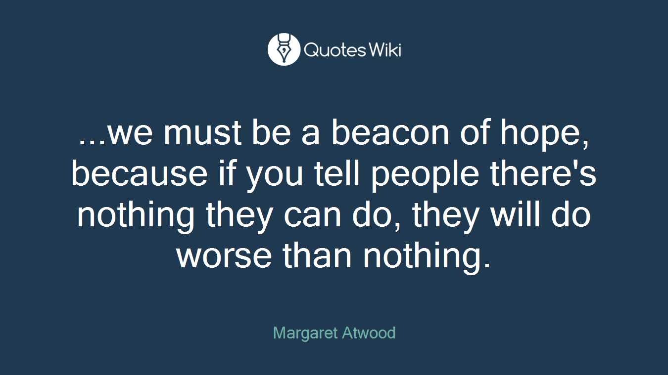 ...we must be a beacon of hope, because if you tell people there's nothing they can do, they will do worse than nothing.