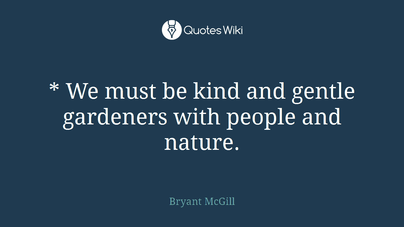 * We must be kind and gentle gardeners with people and nature.