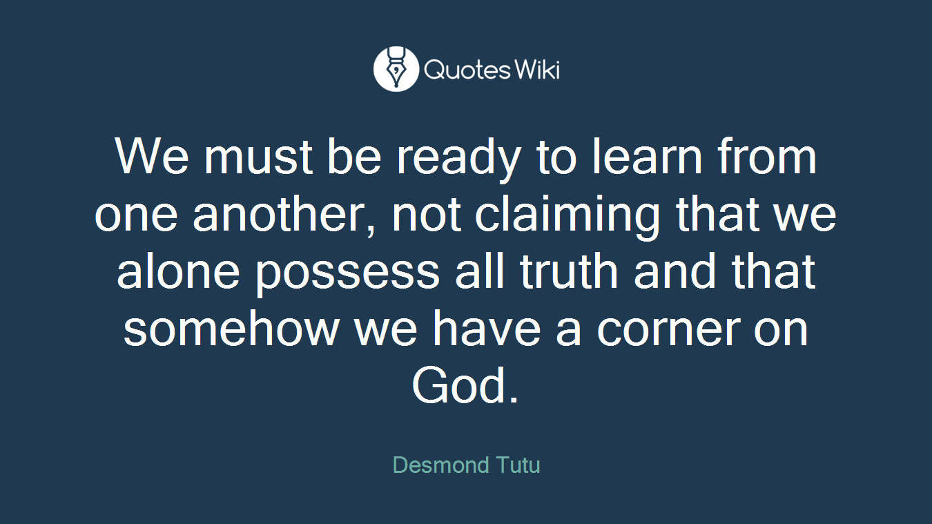 We must be ready to learn from one another, not claiming that we alone possess all truth and that somehow we have a corner on God.