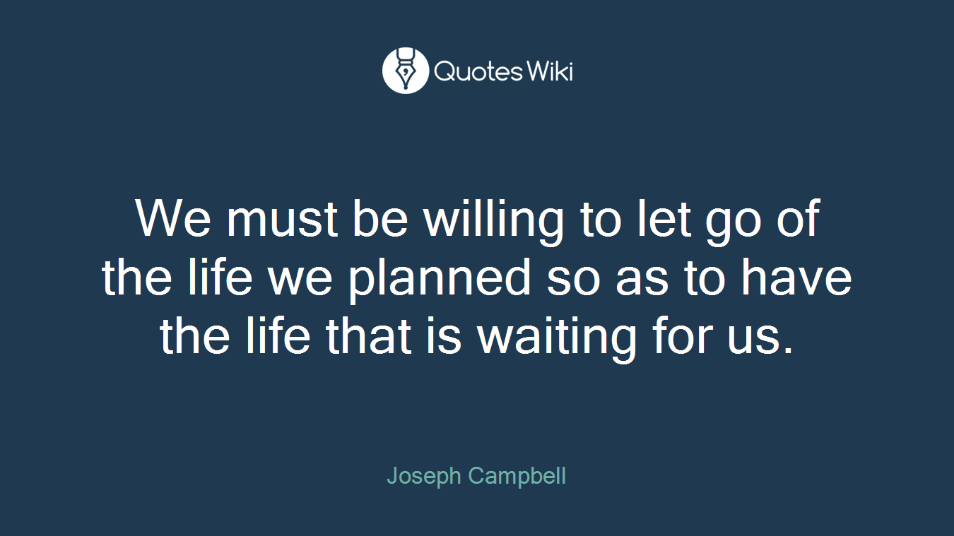 We must be willing to let go of the life we planned so as to have the life that is waiting for us.