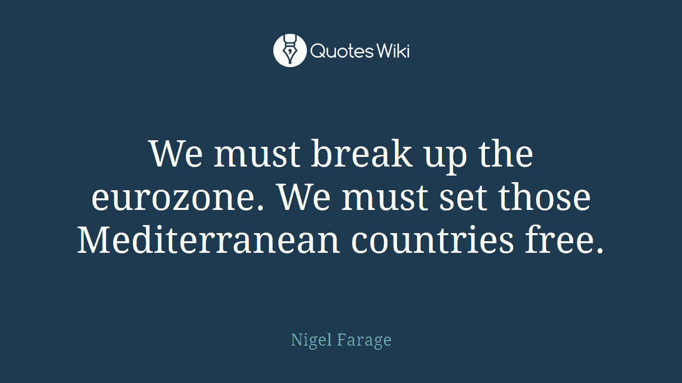We must break up the eurozone. We must set those Mediterranean countries free.