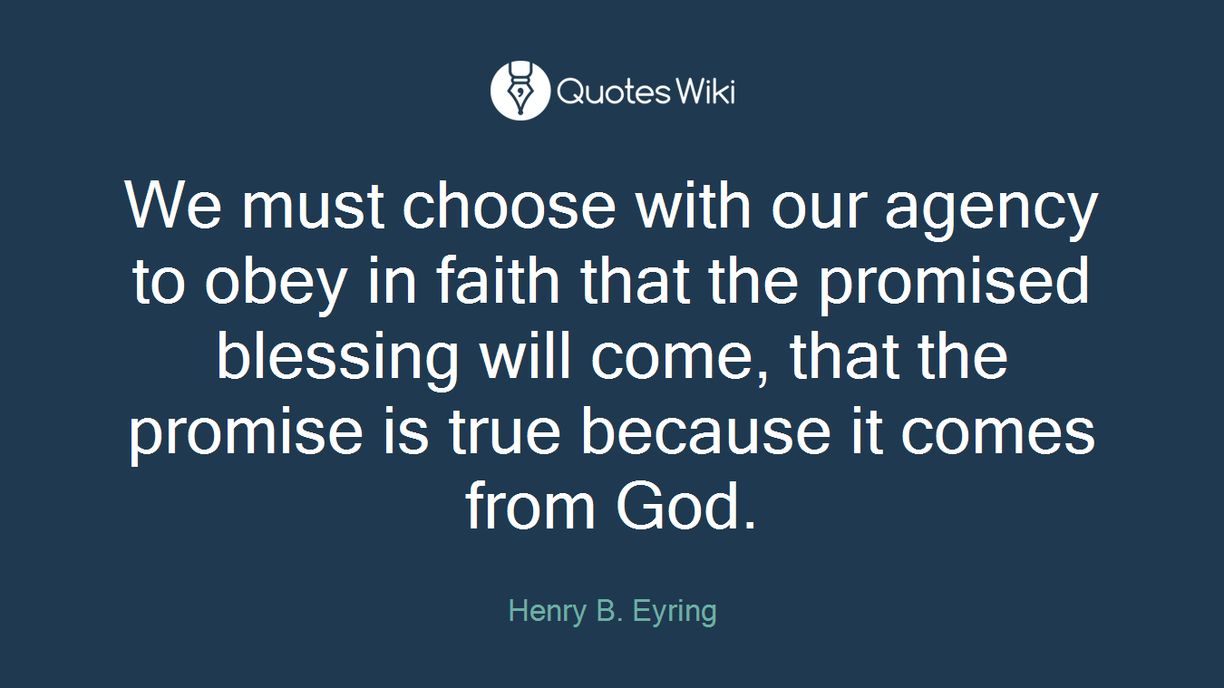 We must choose with our agency to obey in faith that the promised blessing will come, that the promise is true because it comes from God.