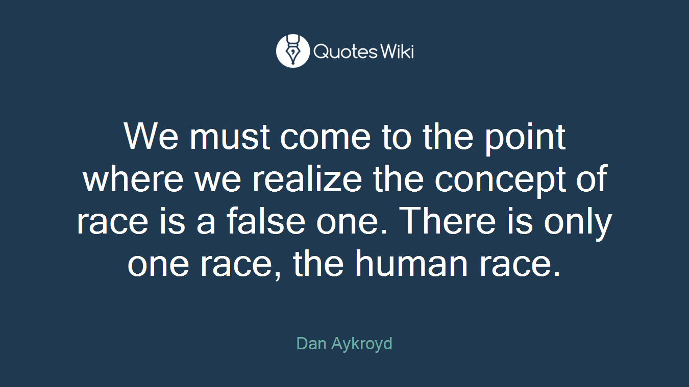 We must come to the point where we realize the concept of race is a false one. There is only one race, the human race.
