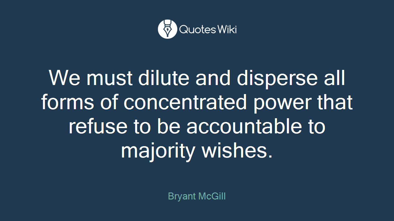 We must dilute and disperse all forms of concentrated power that refuse to be accountable to majority wishes.