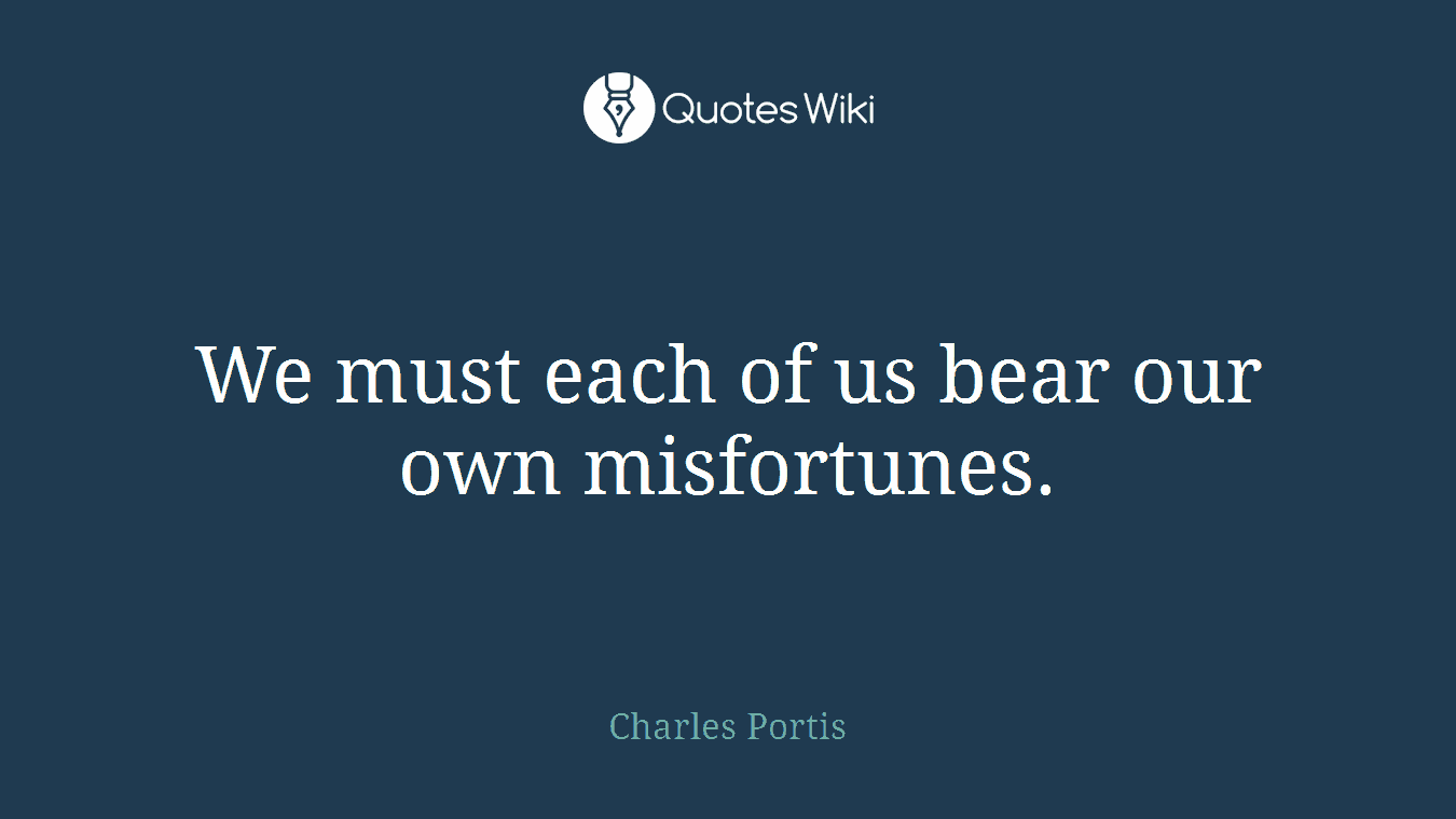 We must each of us bear our own misfortunes.