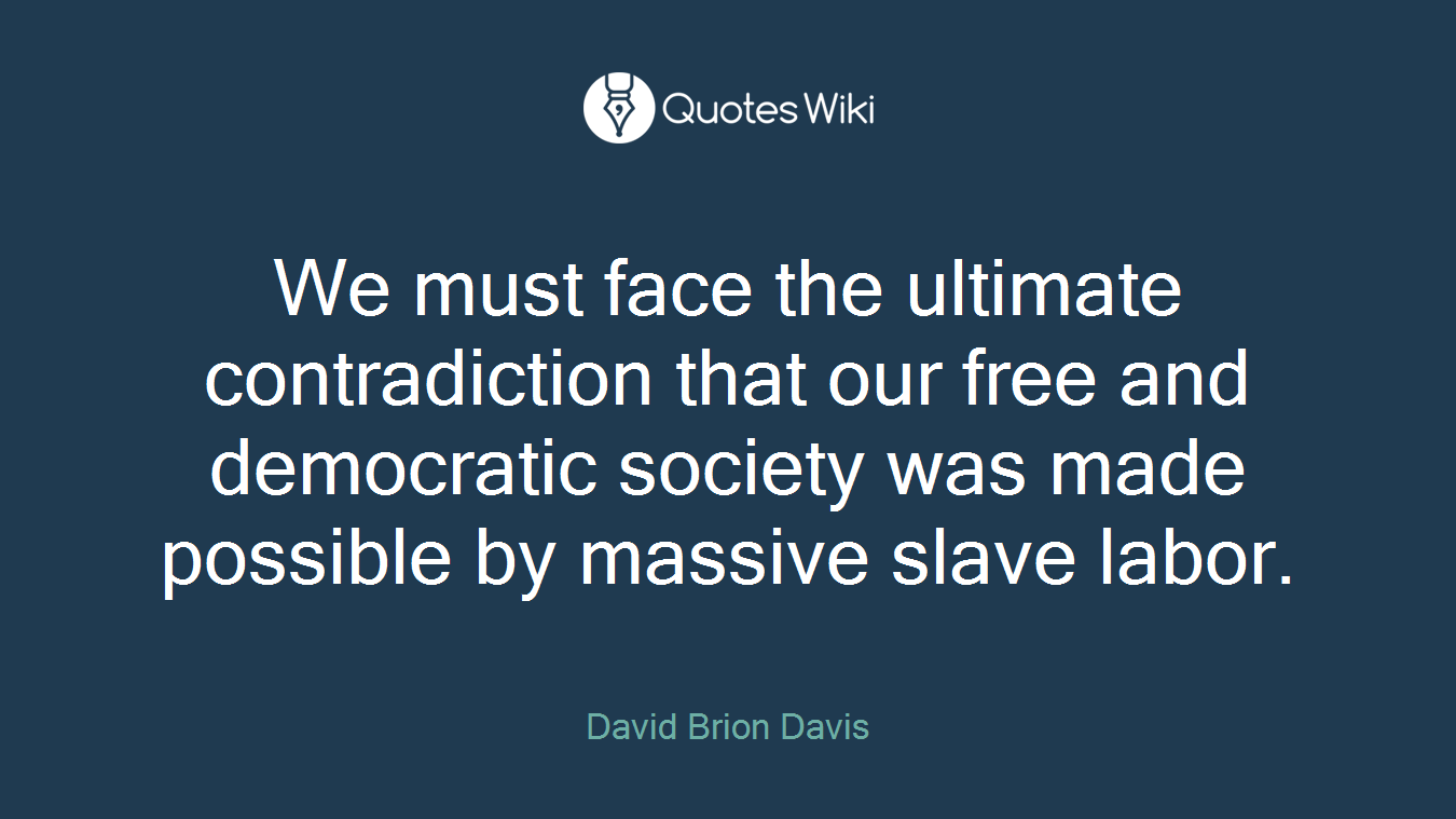We must face the ultimate contradiction that our free and democratic society was made possible by massive slave labor.