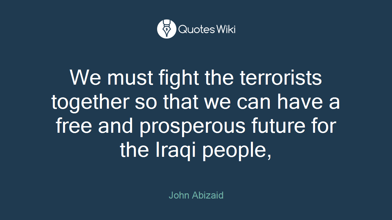 We must fight the terrorists together so that we can have a free and prosperous future for the Iraqi people,