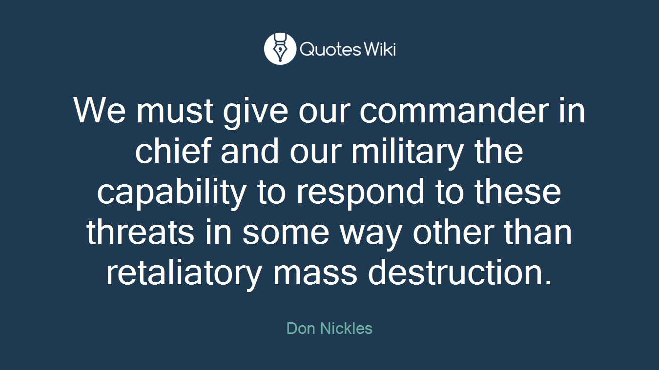We must give our commander in chief and our military the capability to respond to these threats in some way other than retaliatory mass destruction.