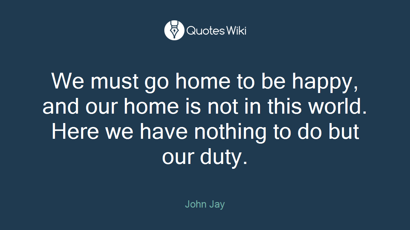 We must go home to be happy, and our home is not in this world. Here we have nothing to do but our duty.