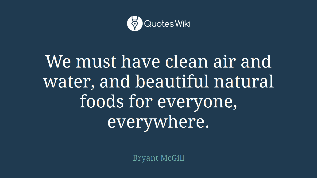 We must have clean air and water, and beautiful natural foods for everyone, everywhere.