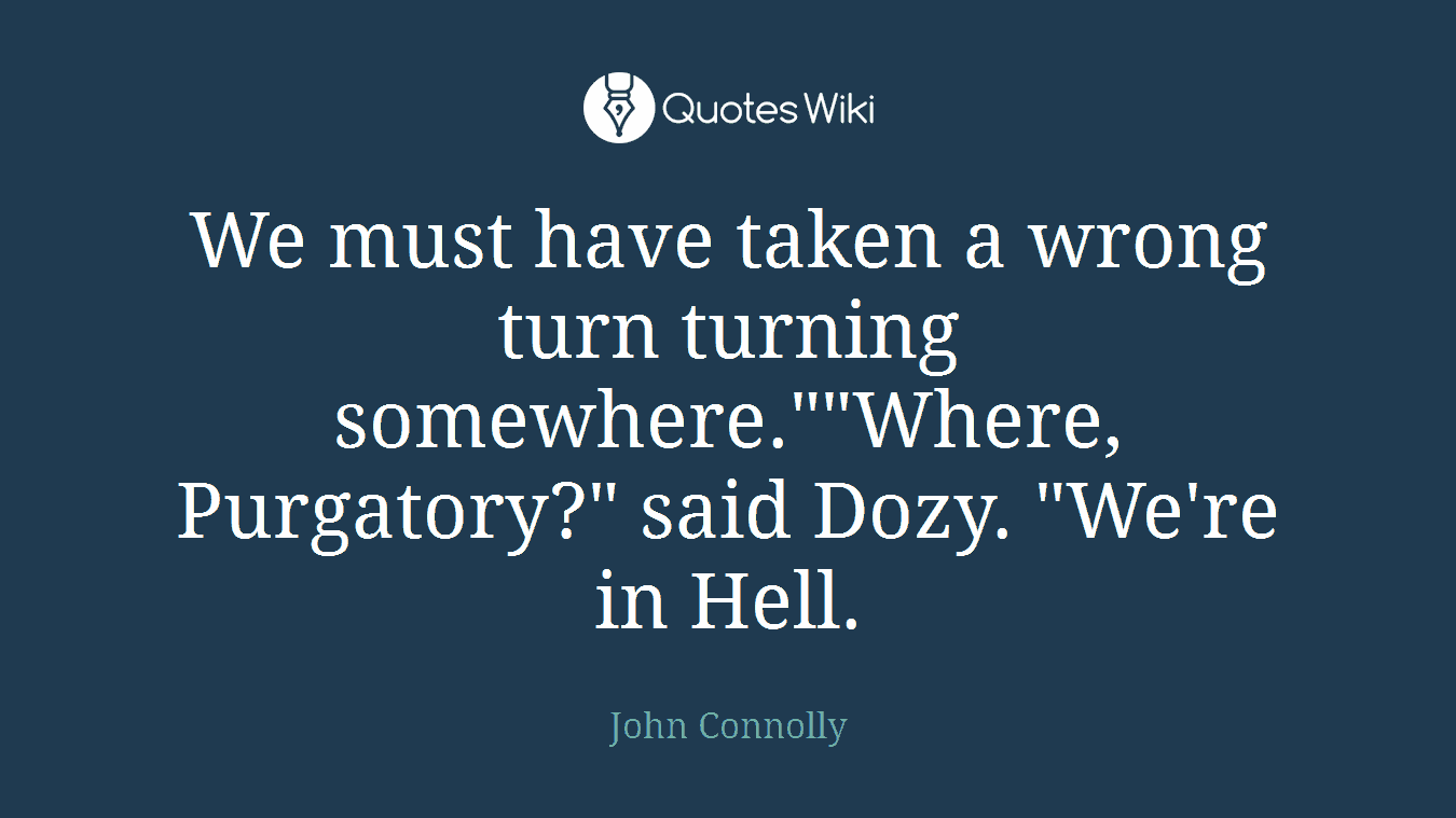 We must have taken a wrong turn turning somewhere.""Where, Purgatory?" said Dozy. "We're in Hell.