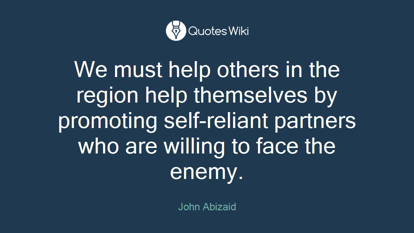 We must help others in the region help themselves by promoting self-reliant partners who are willing to face the enemy.