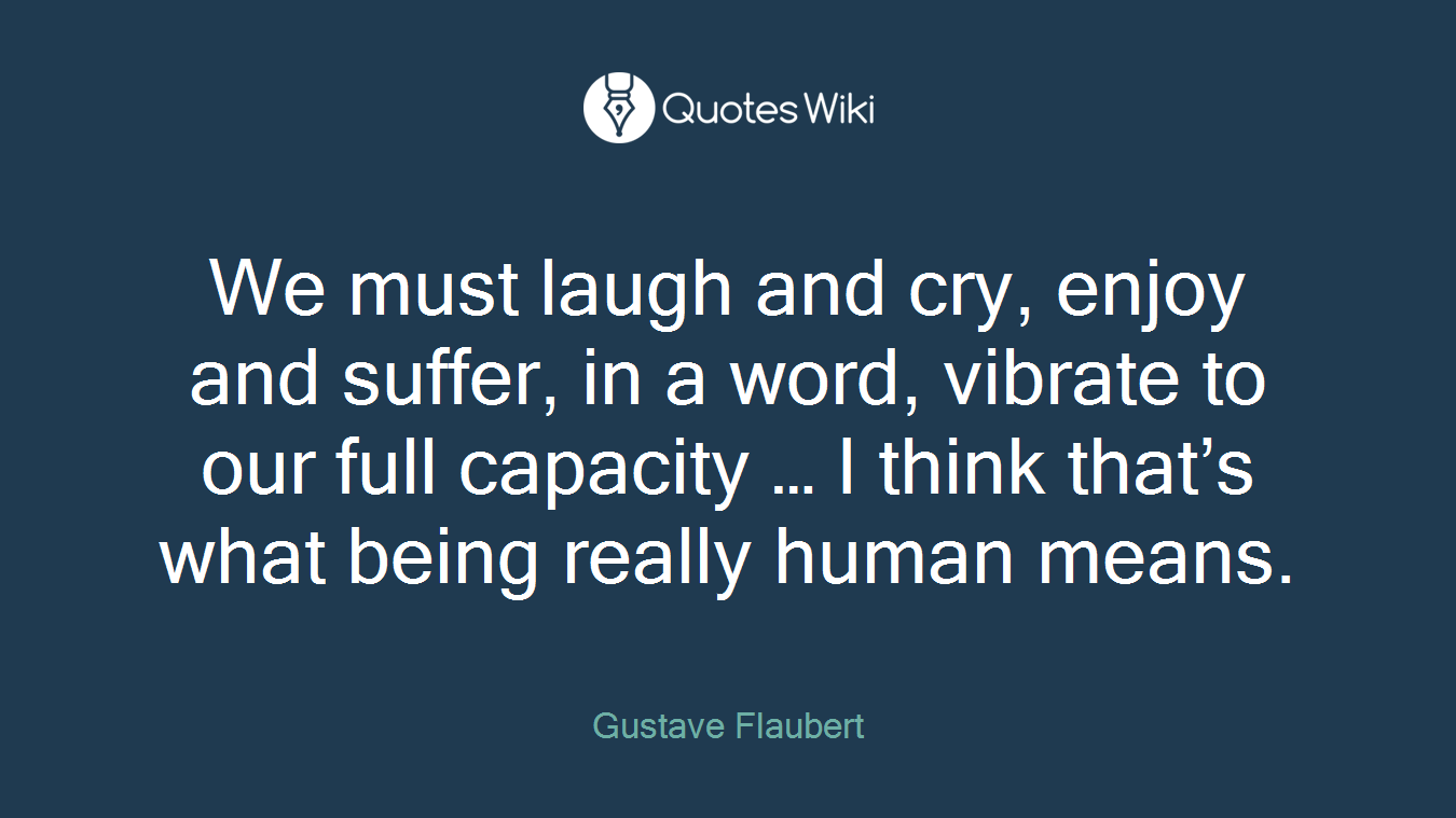We must laugh and cry, enjoy and suffer, in a word, vibrate to our full capacity … I think that’s what being really human means.
