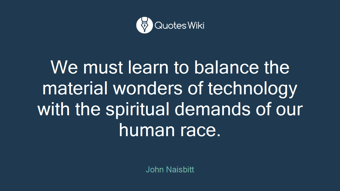 We must learn to balance the material wonders of technology with the spiritual demands of our human race.