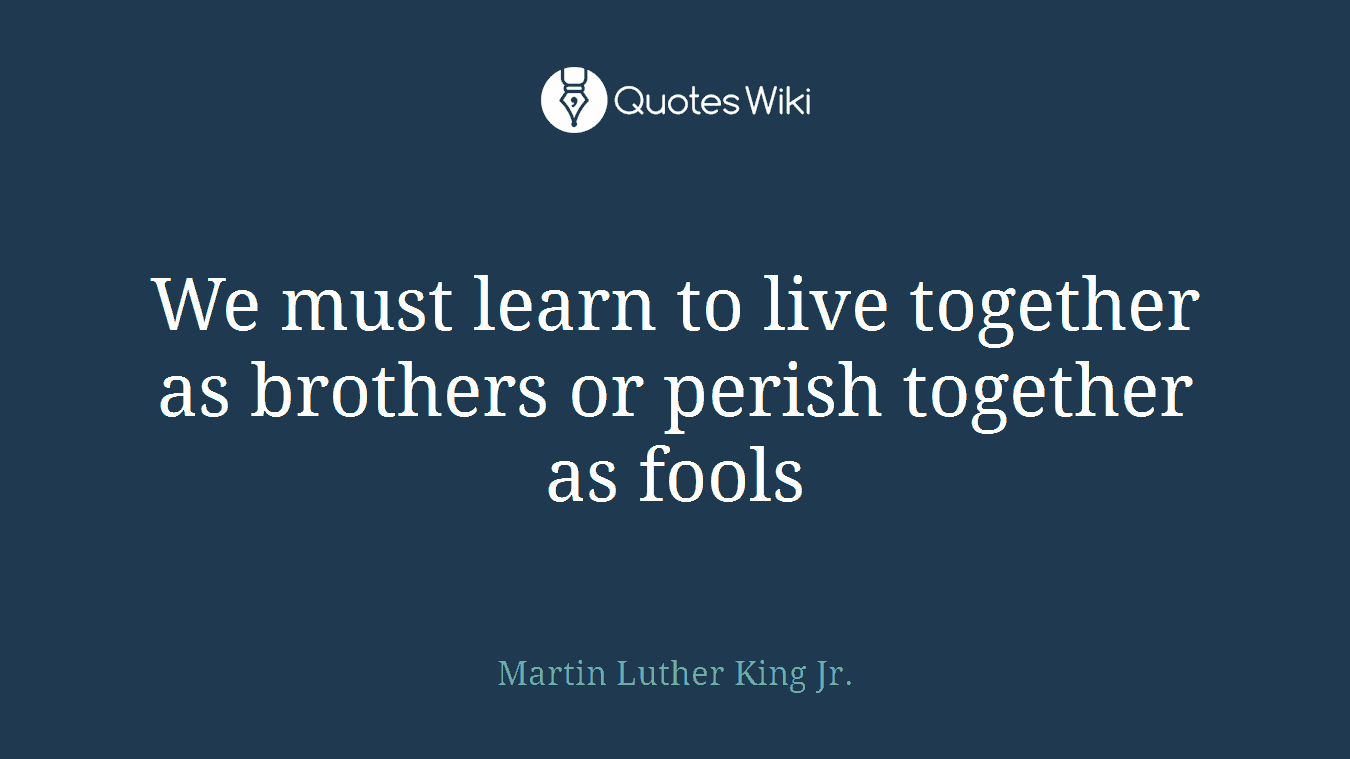 We must learn to live together as brothers or perish together as fools