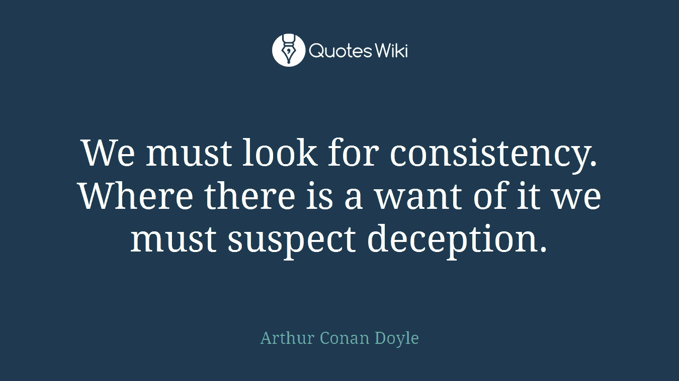We must look for consistency. Where there is a want of it we must suspect deception.