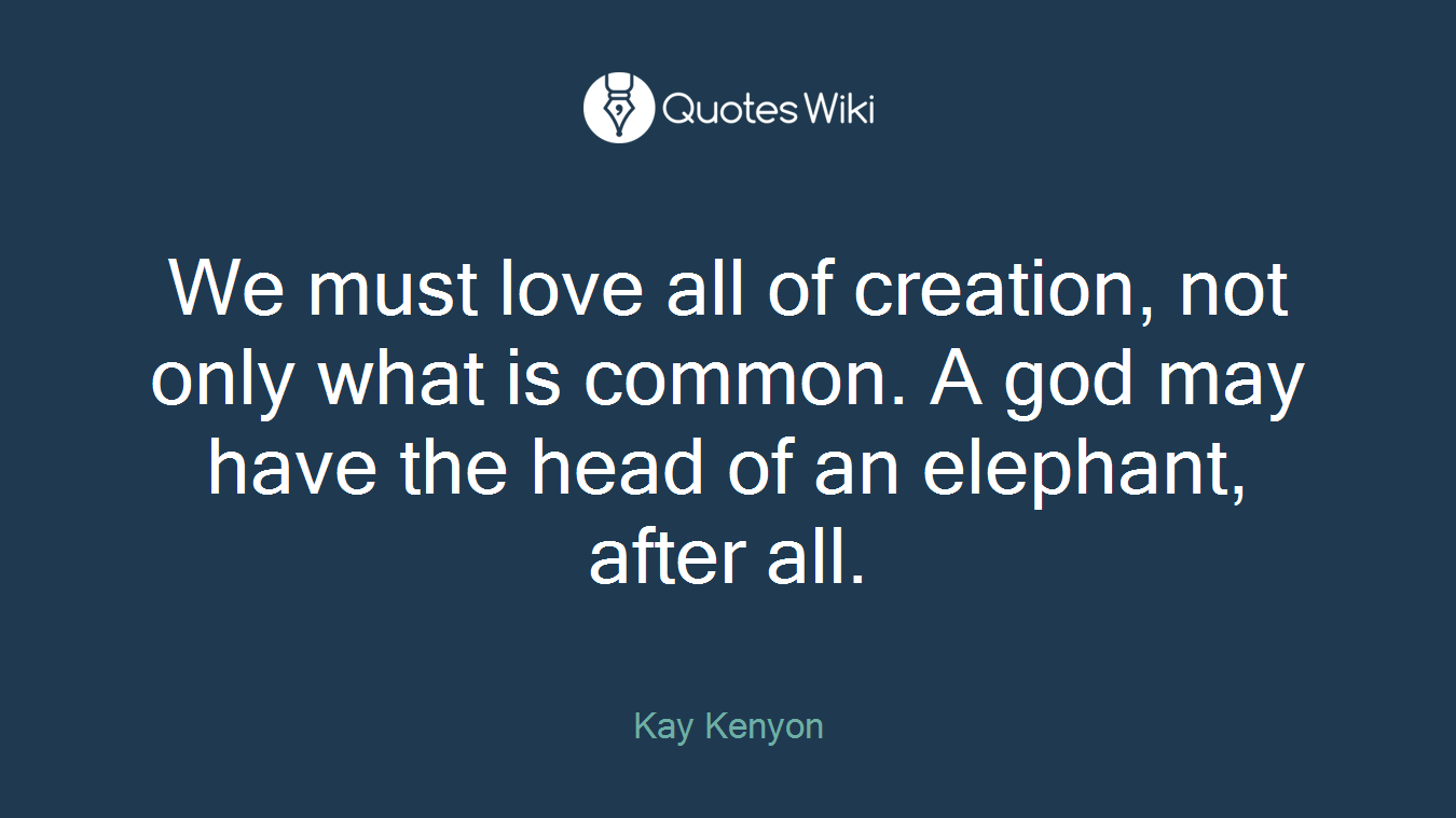 We must love all of creation, not only what is common. A god may have the head of an elephant, after all.