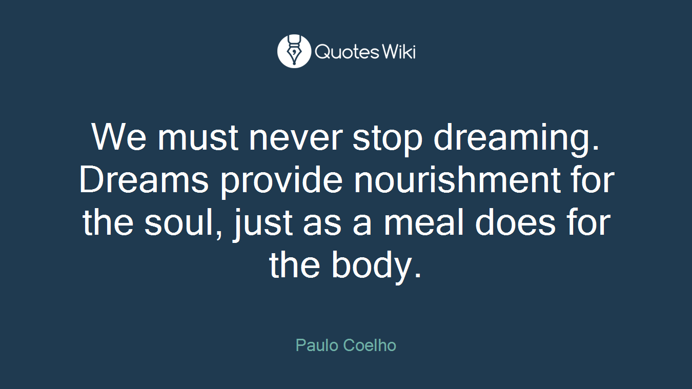 We must never stop dreaming. Dreams provide nourishment for the soul, just as a meal does for the body.