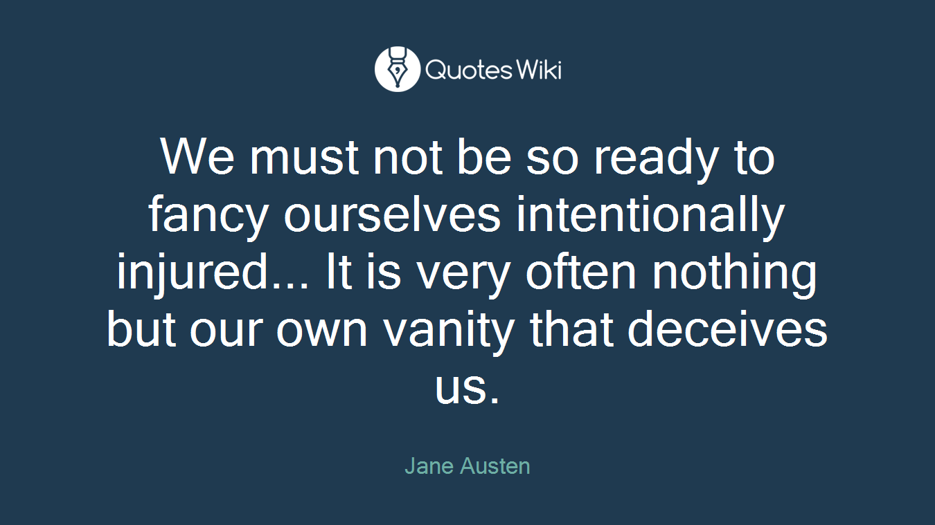 We must not be so ready to fancy ourselves intentionally injured... It is very often nothing but our own vanity that deceives us.