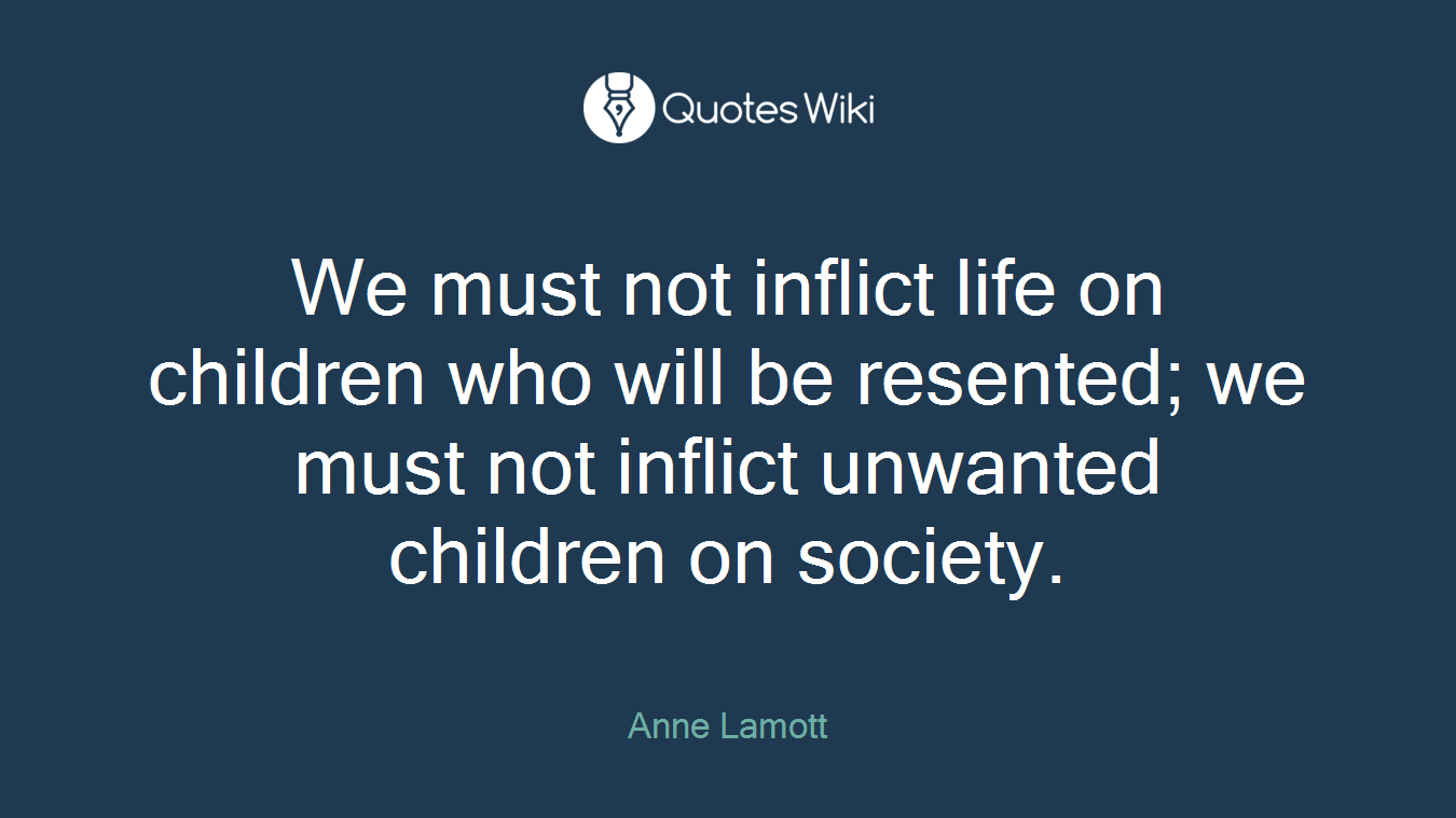 We must not inflict life on children who will be resented; we must not inflict unwanted children on society.