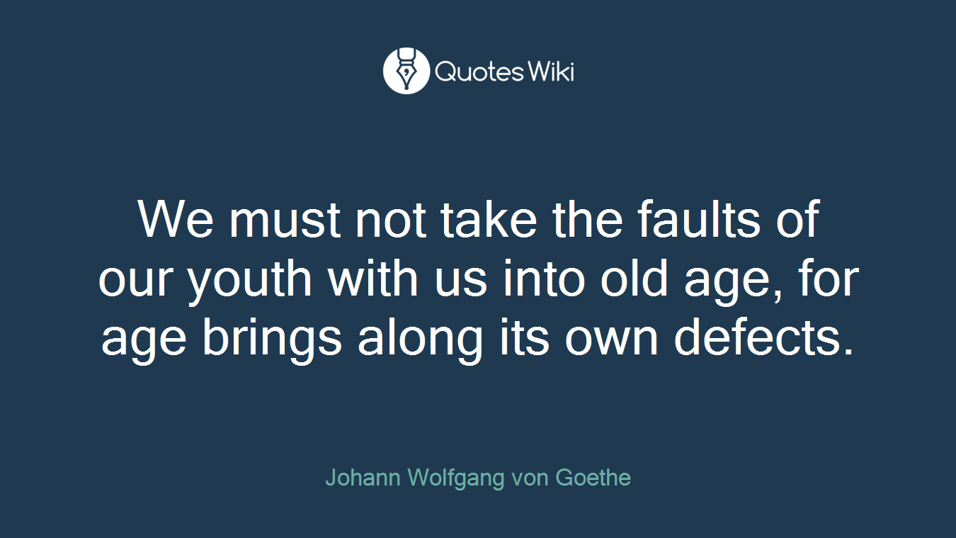 We must not take the faults of our youth with us into old age, for age brings along its own defects.