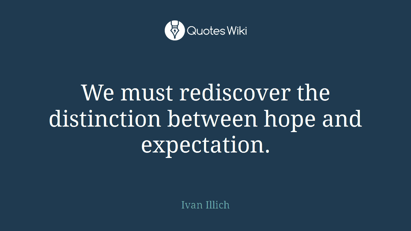 We must rediscover the distinction between hope and expectation.