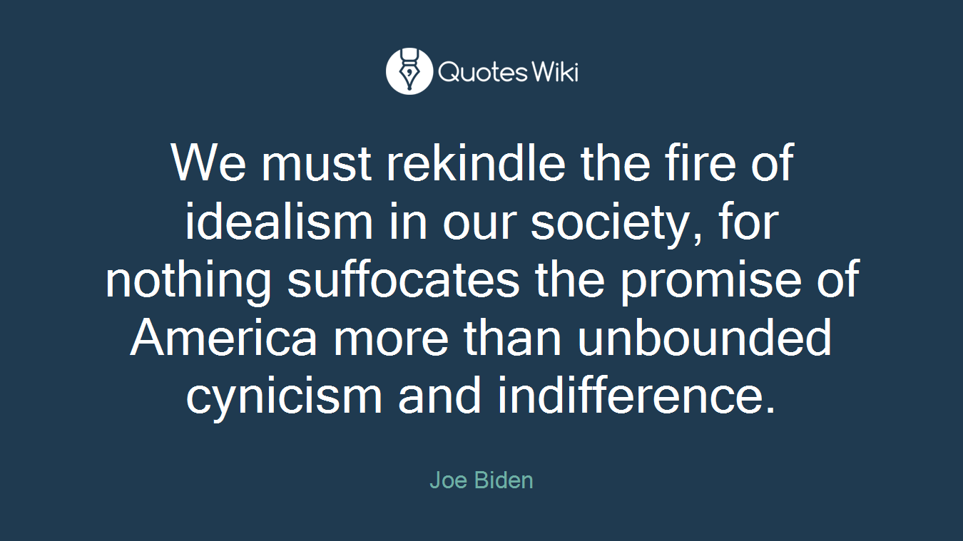 We must rekindle the fire of idealism in our society, for nothing suffocates the promise of America more than unbounded cynicism and indifference.