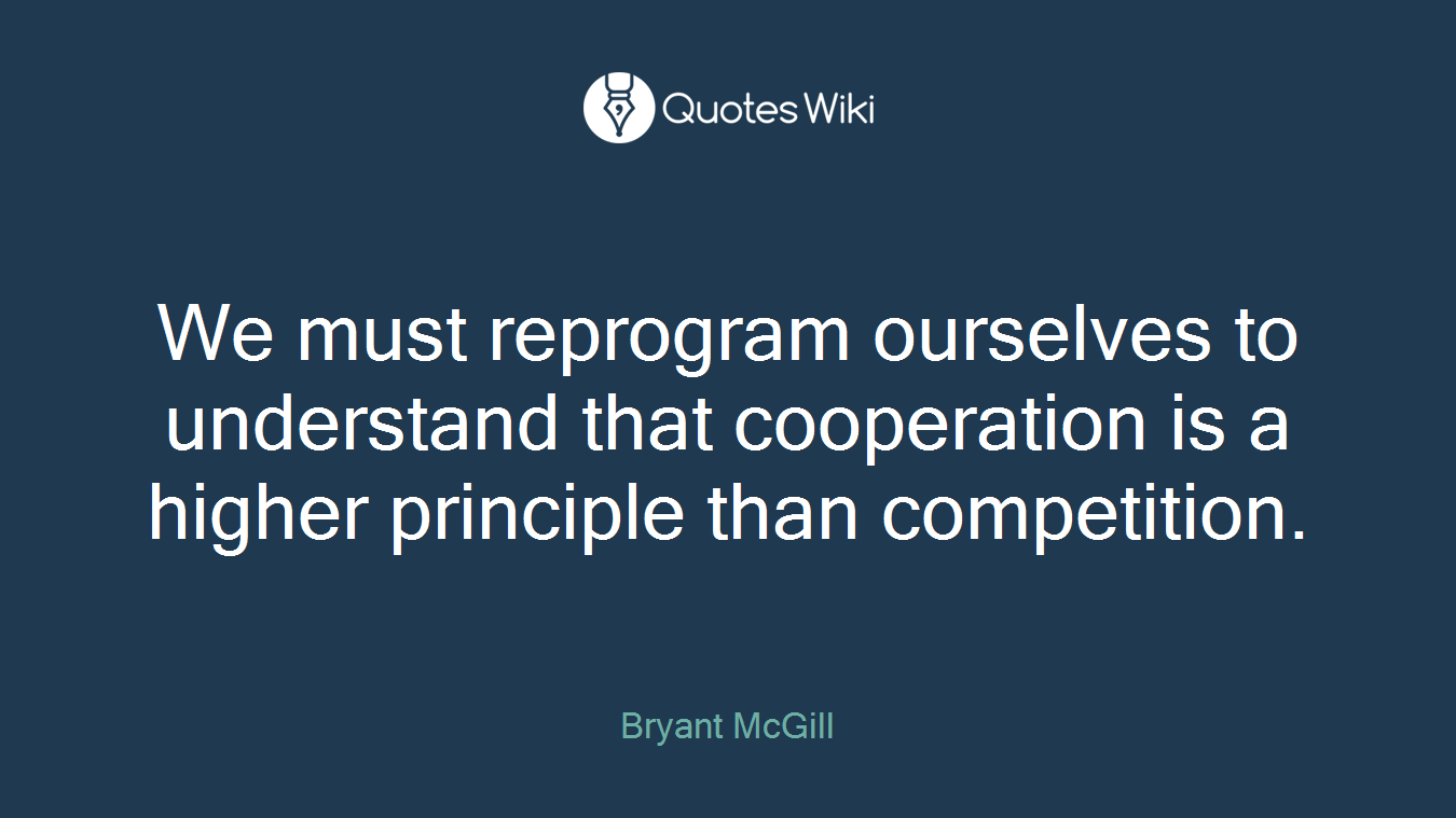We must reprogram ourselves to understand that cooperation is a higher principle than competition.
