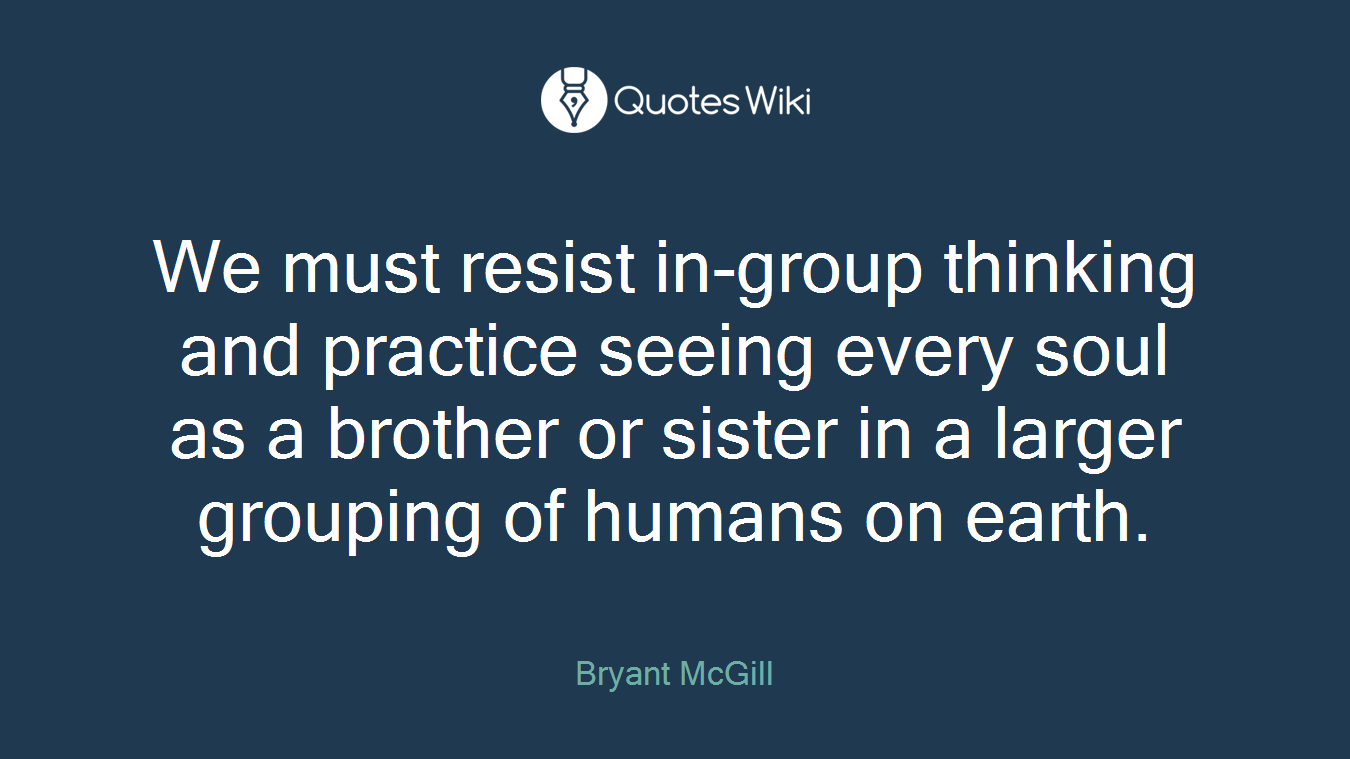 We must resist in-group thinking and practice seeing every soul as a brother or sister in a larger grouping of humans on earth.
