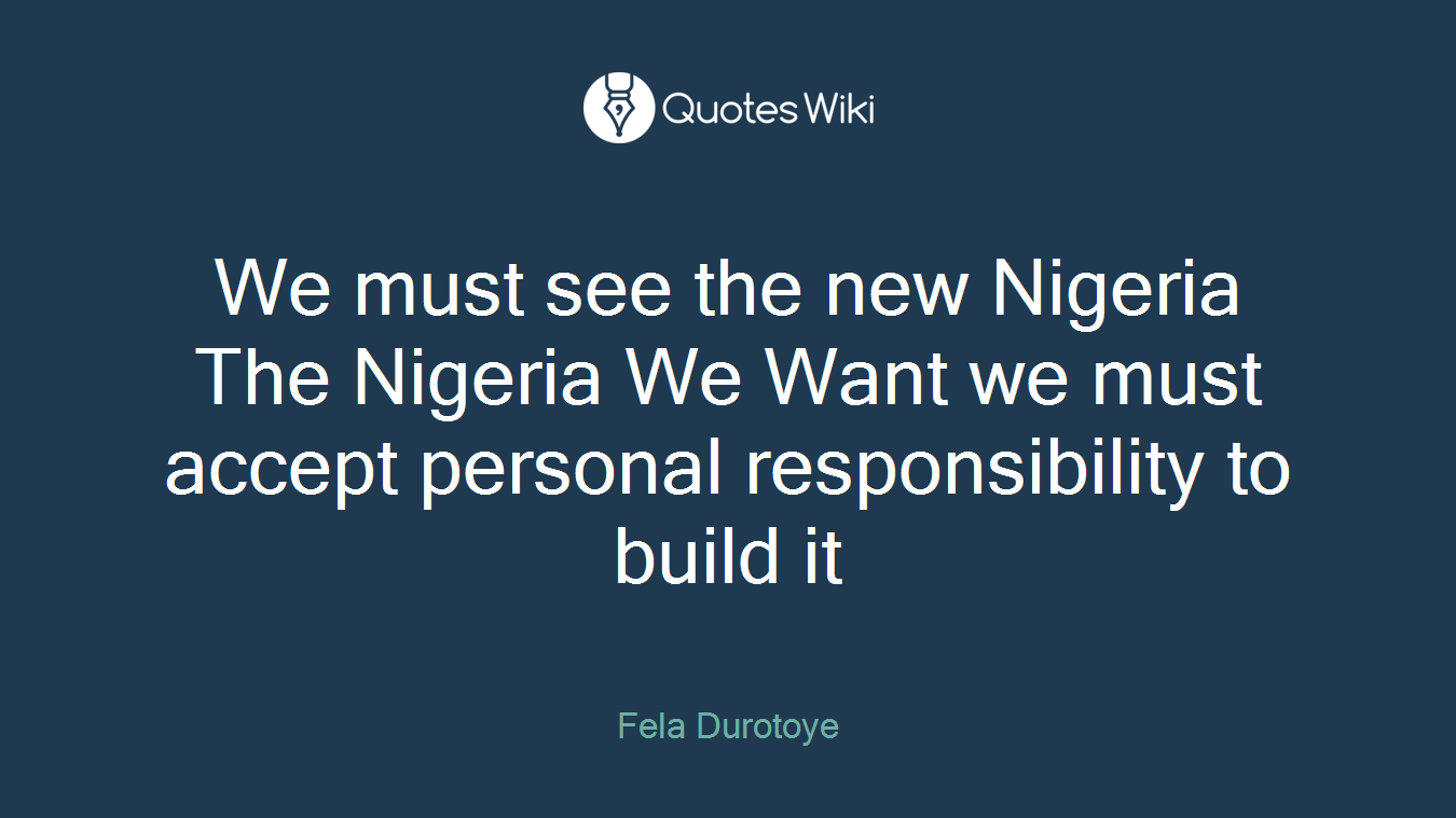 We must see the new Nigeria The Nigeria We Want we must accept personal responsibility to build it
