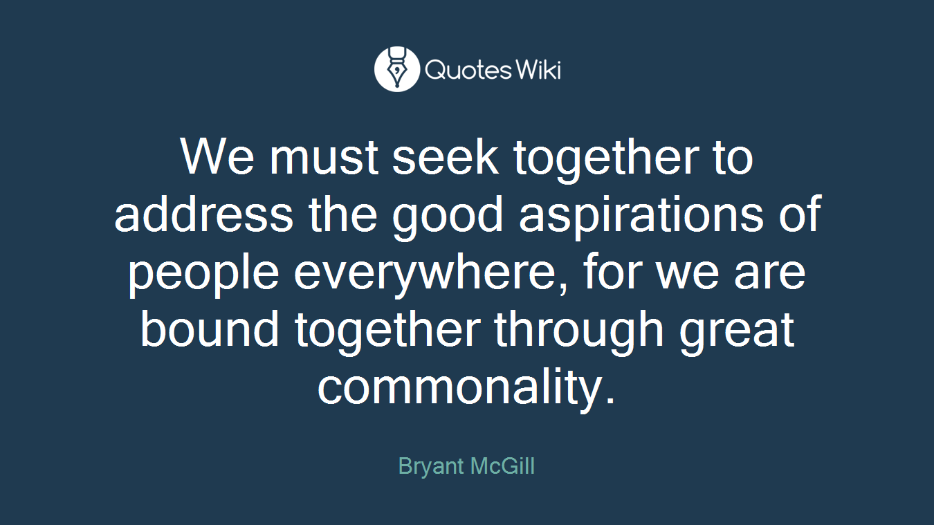 We must seek together to address the good aspirations of people everywhere, for we are bound together through great commonality.