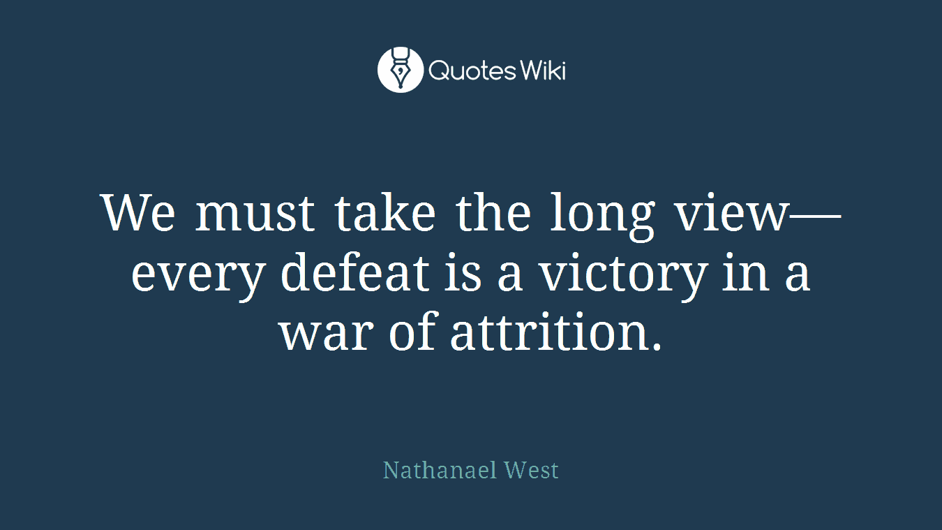 We must take the long view—every defeat is a victory in a war of attrition.