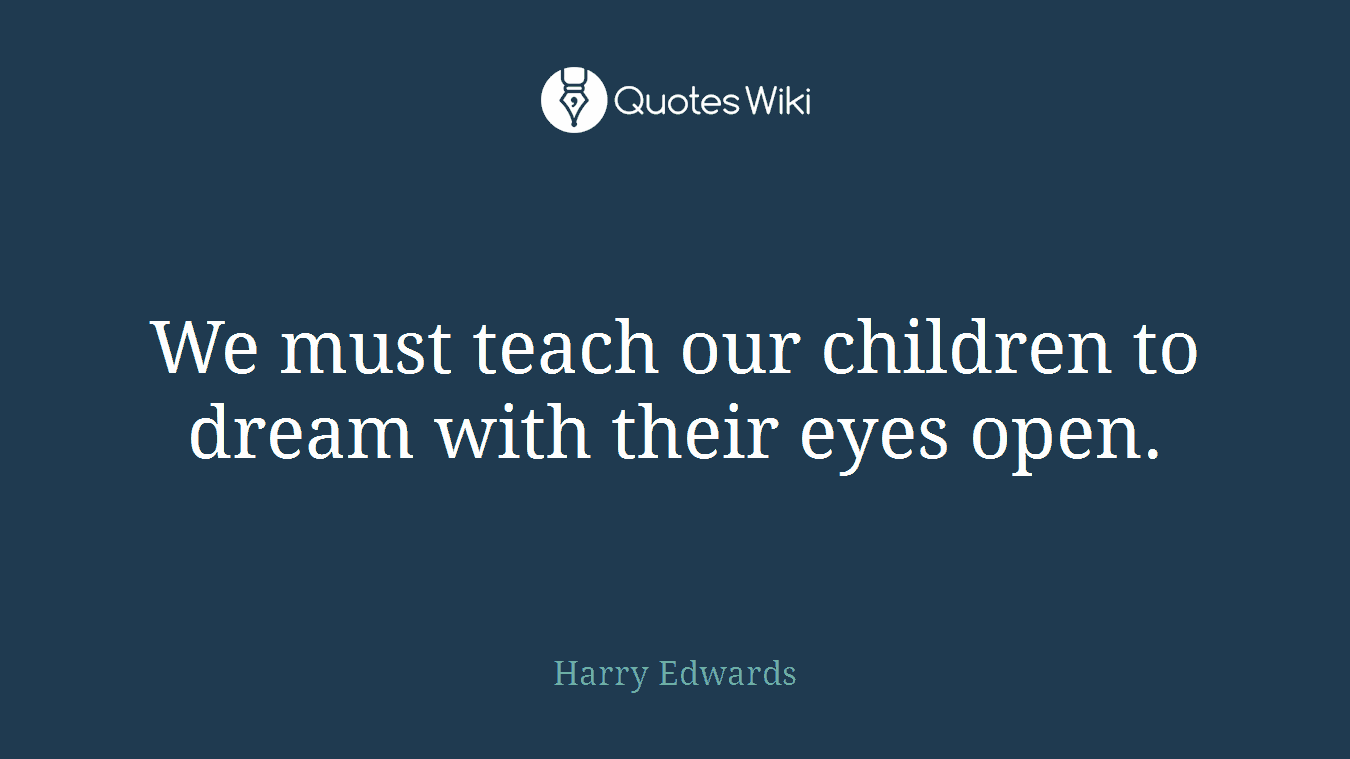 We must teach our children to dream with their eyes open.