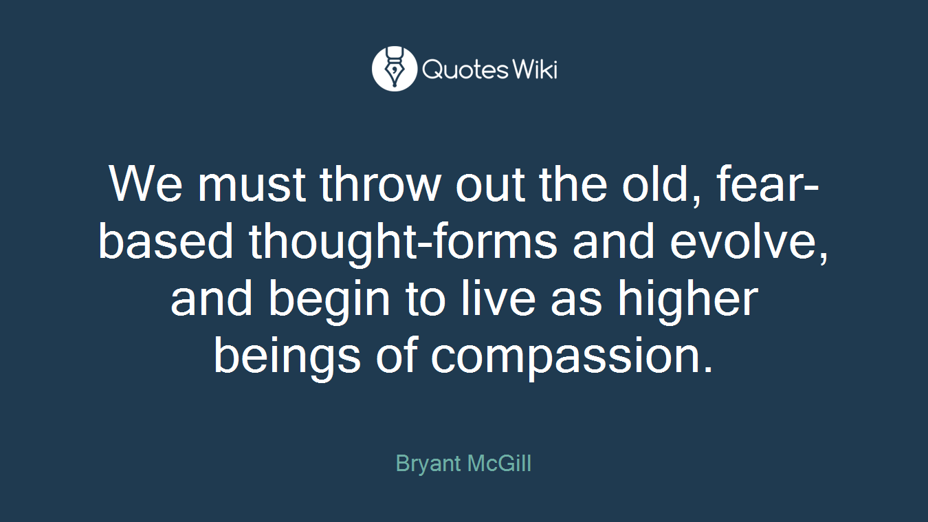 We must throw out the old, fear-based thought-forms and evolve, and begin to live as higher beings of compassion.