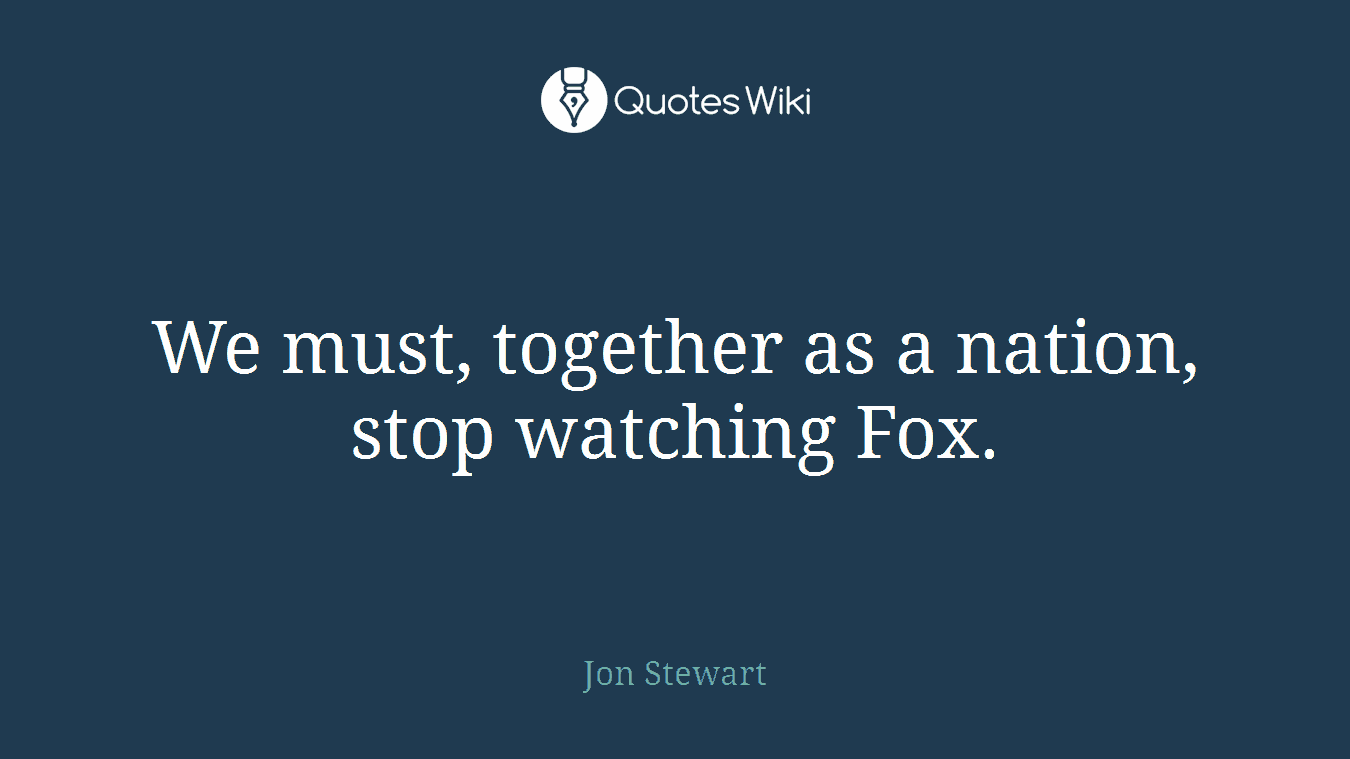 We must, together as a nation, stop watching Fox.
