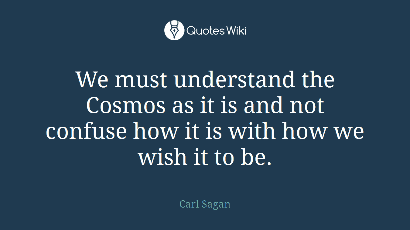We must understand the Cosmos as it is and not confuse how it is with how we wish it to be.