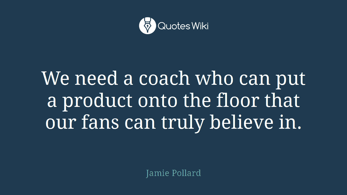 We need a coach who can put a product onto the floor that our fans can truly believe in.