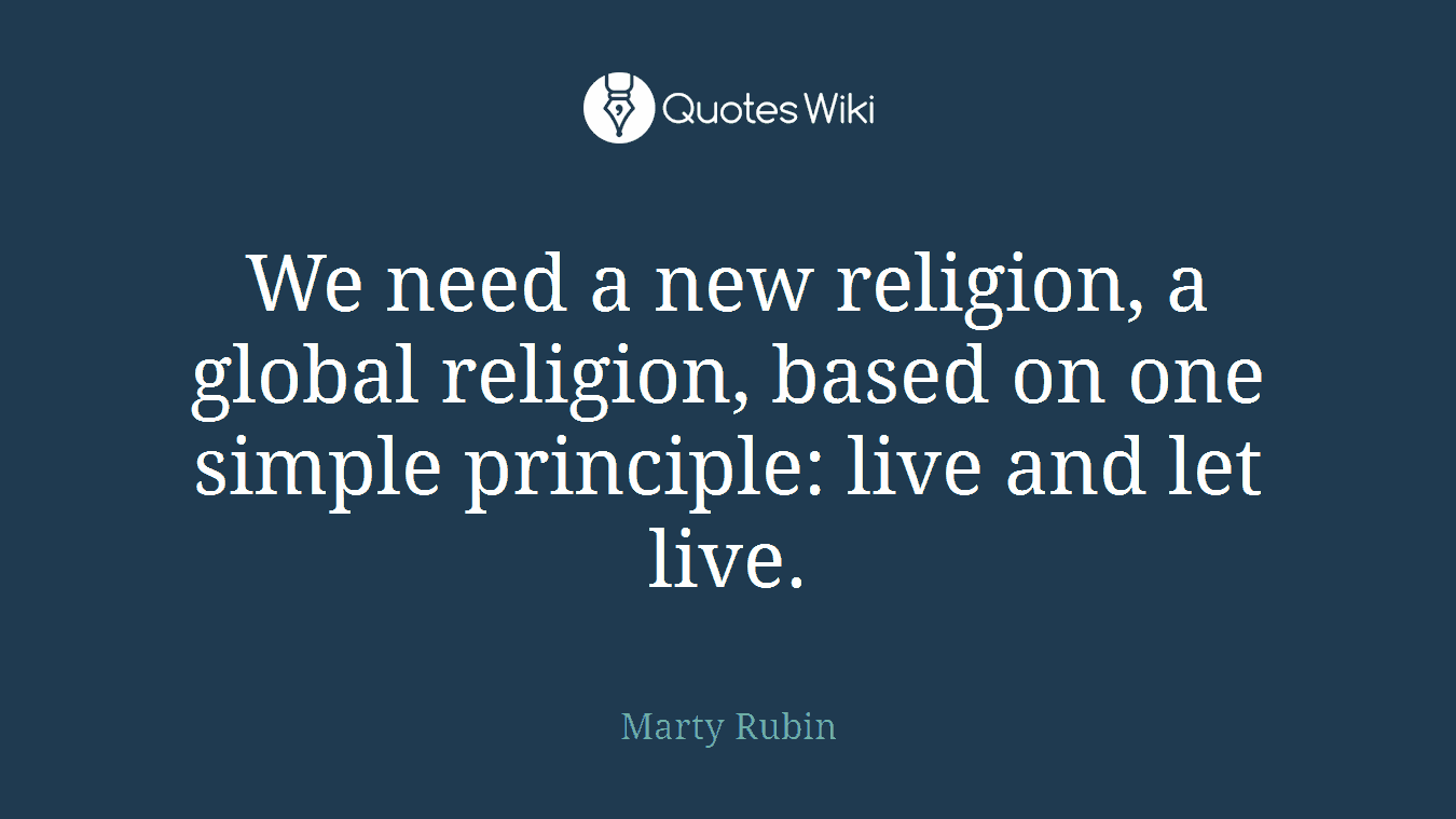 We need a new religion, a global religion, based on one simple principle: live and let live.