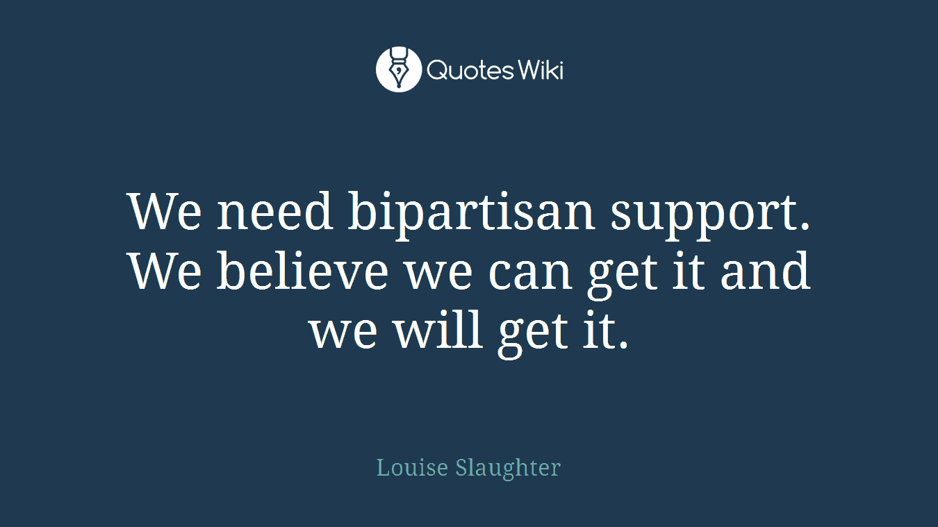 We need bipartisan support. We believe we can get it and we will get it.