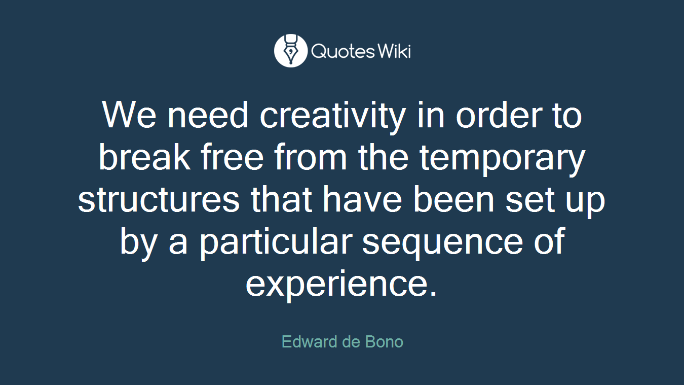 We need creativity in order to break free from the temporary structures that have been set up by a particular sequence of experience.