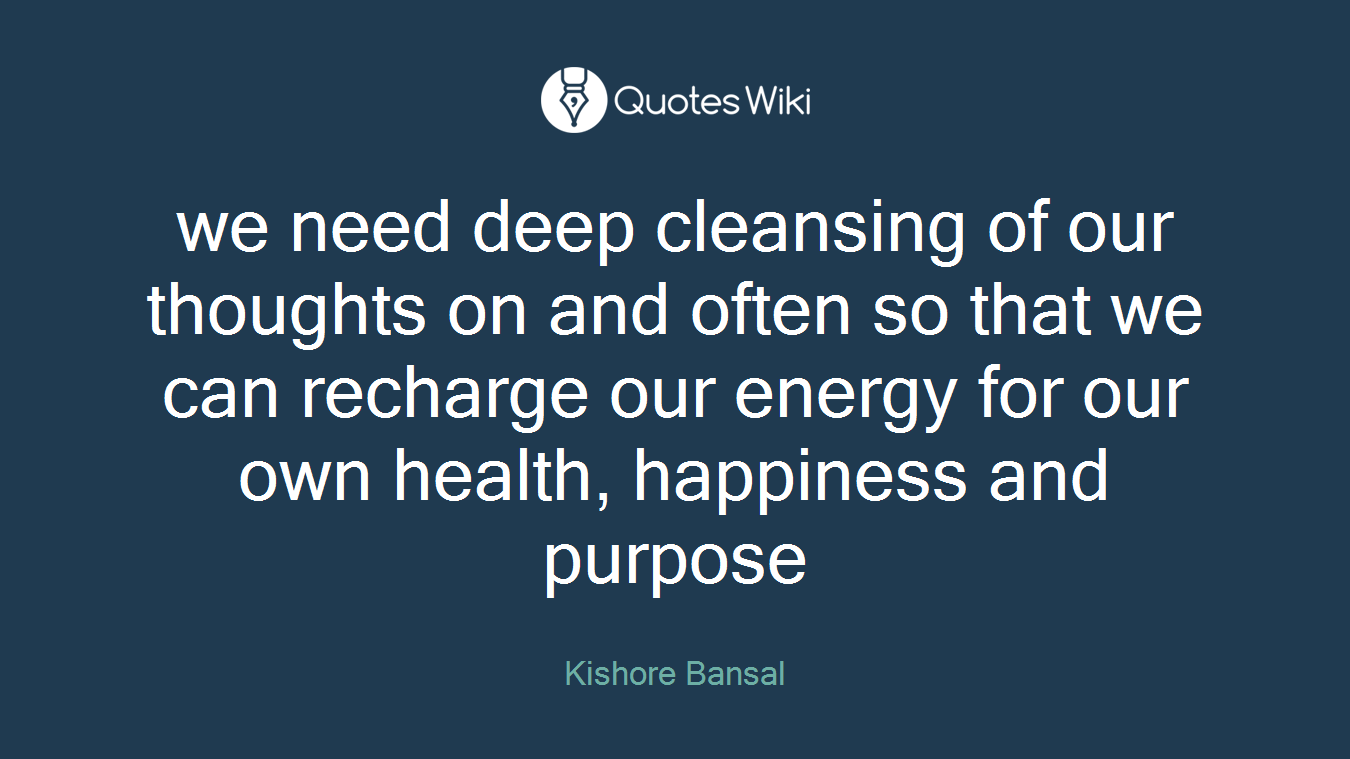 we need deep cleansing of our thoughts on and often so that we can recharge our energy for our own health, happiness and purpose