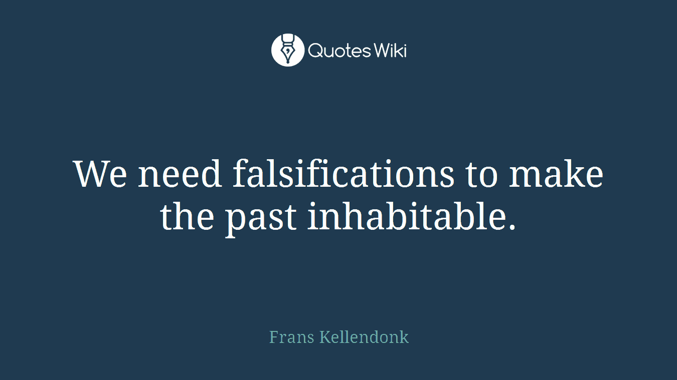 We need falsifications to make the past inhabitable.